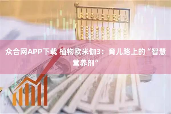 众合网APP下载 植物欧米伽3：育儿路上的“智慧营养剂”