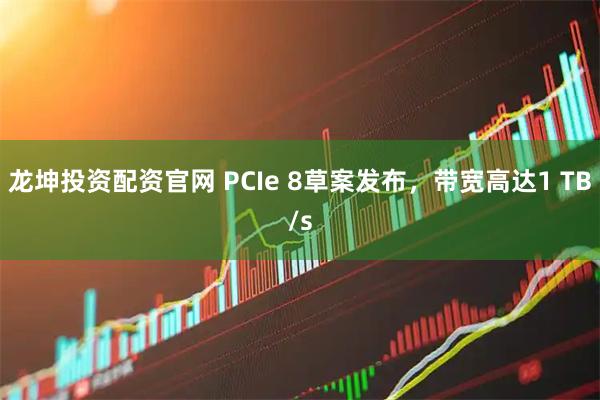 龙坤投资配资官网 PCIe 8草案发布，带宽高达1 TB/s