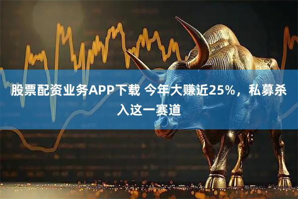 股票配资业务APP下载 今年大赚近25%，私募杀入这一赛道