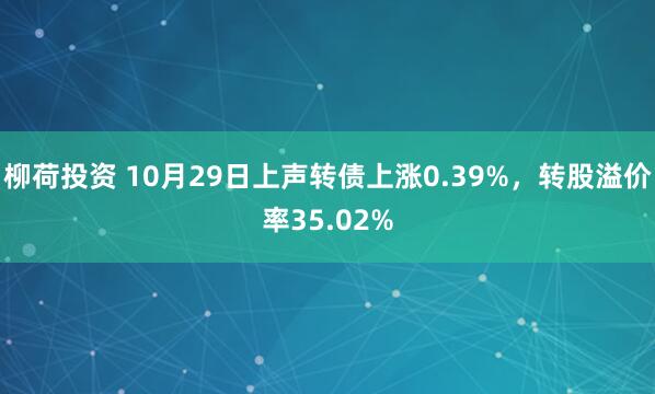 柳荷投资 10月29日上声转债上涨0.39%，转股溢价率35.02%
