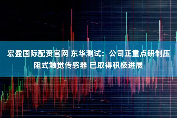 宏盈国际配资官网 东华测试：公司正重点研制压阻式触觉传感器 已取得积极进展