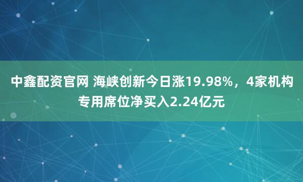 中鑫配资官网 海峡创新今日涨19.98%，4家机构专用席位净买入2.24亿元