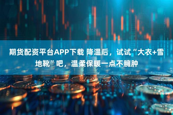 期货配资平台APP下载 降温后，试试“大衣+雪地靴”吧，温柔保暖一点不臃肿