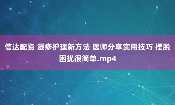 信达配资 湿疹护理新方法 医师分享实用技巧 摆脱困扰很简单.mp4