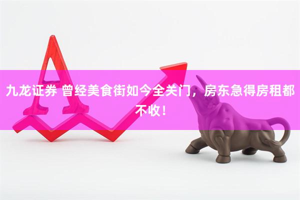 九龙证券 曾经美食街如今全关门，房东急得房租都不收！