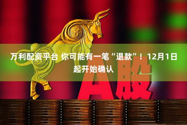 万利配资平台 你可能有一笔“退款”！12月1日起开始确认