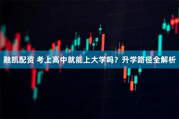 融凯配资 考上高中就能上大学吗？升学路径全解析