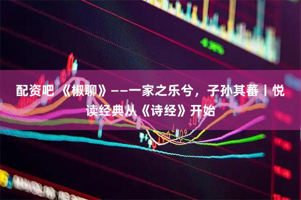 配资吧 《椒聊》——一家之乐兮，子孙其蕃丨悦读经典从《诗经》开始