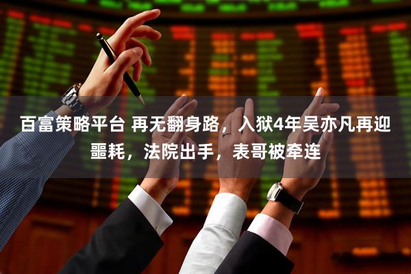 百富策略平台 再无翻身路，入狱4年吴亦凡再迎噩耗，法院出手，表哥被牵连