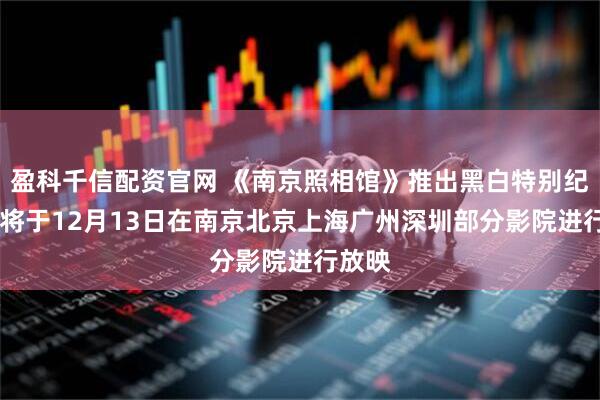 盈科千信配资官网 《南京照相馆》推出黑白特别纪念版 将于12月13日在南京北京上海广州深圳部分影院进行放映