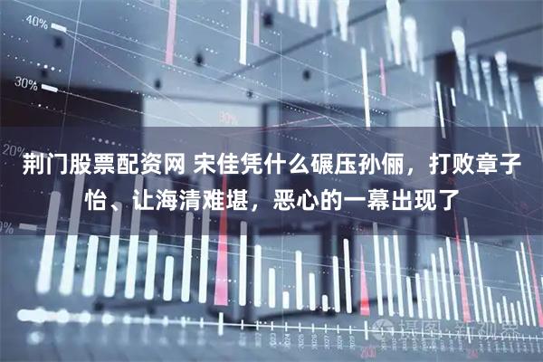 荆门股票配资网 宋佳凭什么碾压孙俪，打败章子怡、让海清难堪，恶心的一幕出现了