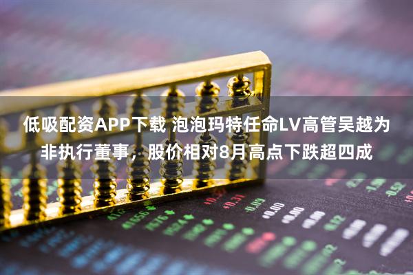 低吸配资APP下载 泡泡玛特任命LV高管吴越为非执行董事，股价相对8月高点下跌超四成
