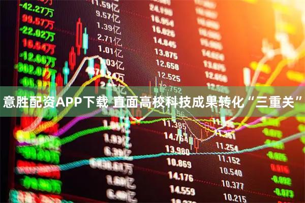 意胜配资APP下载 直面高校科技成果转化“三重关”