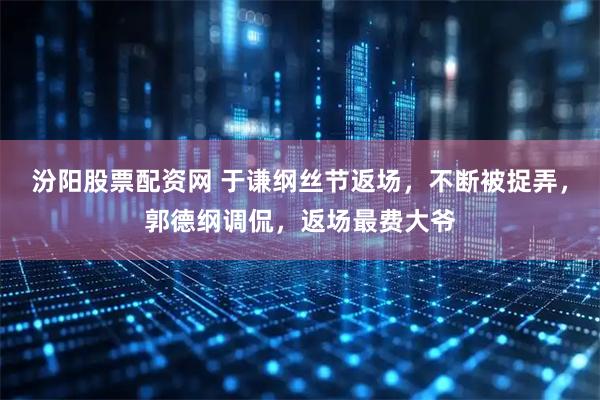 汾阳股票配资网 于谦纲丝节返场，不断被捉弄，郭德纲调侃，返场最费大爷