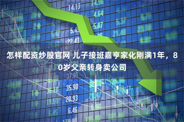 怎样配资炒股官网 儿子接班嘉亨家化刚满1年，80岁父亲转身卖公司