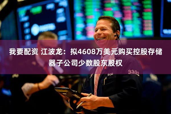 我要配资 江波龙：拟4608万美元购买控股存储器子公司少数股东股权