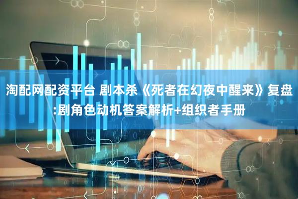 淘配网配资平台 剧本杀《死者在幻夜中醒来》复盘:剧角色动机答案解析+组织者手册