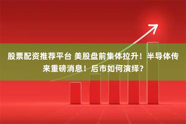 股票配资推荐平台 美股盘前集体拉升！半导体传来重磅消息！后市如何演绎？
