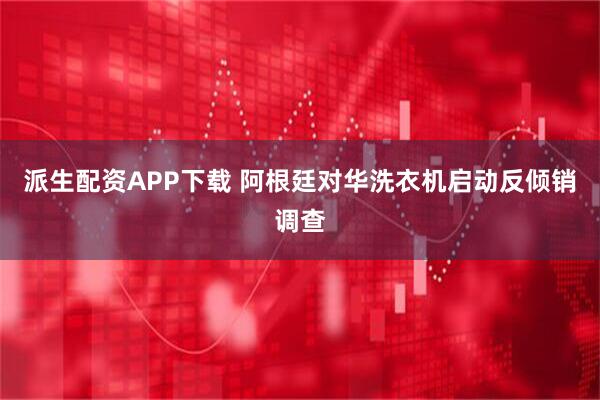 派生配资APP下载 阿根廷对华洗衣机启动反倾销调查