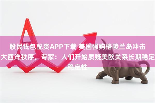 股民钱包配资APP下载 美国强购格陵兰岛冲击跨大西洋秩序，专家：人们开始质疑美欧关系长期稳定性