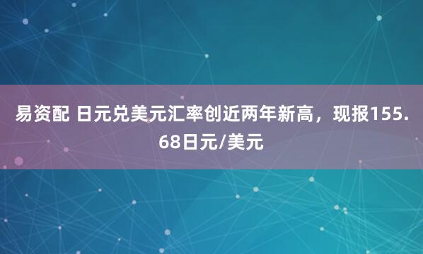 易资配 日元兑美元汇率创近两年新高，现报155.68日元/美元