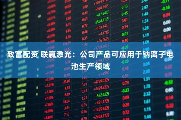 致富配资 联赢激光：公司产品可应用于钠离子电池生产领域