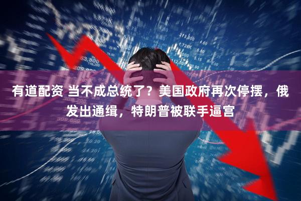 有道配资 当不成总统了？美国政府再次停摆，俄发出通缉，特朗普被联手逼宫
