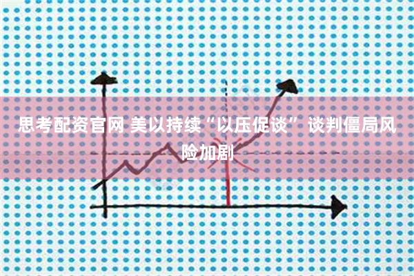 思考配资官网 美以持续“以压促谈” 谈判僵局风险加剧