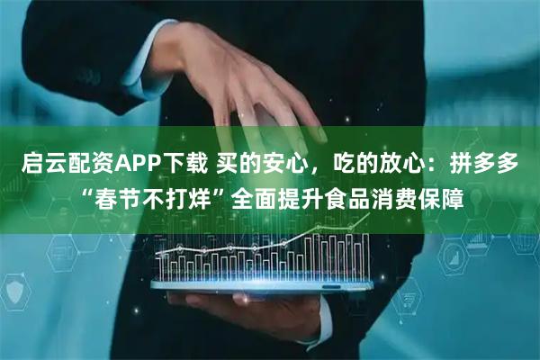 启云配资APP下载 买的安心，吃的放心：拼多多“春节不打烊”全面提升食品消费保障