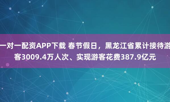 一对一配资APP下载 春节假日，黑龙江省累计接待游客3009.4万人次、实现游客花费387.9亿元