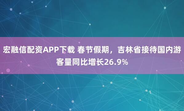 宏融信配资APP下载 春节假期，吉林省接待国内游客量同比增长26.9%