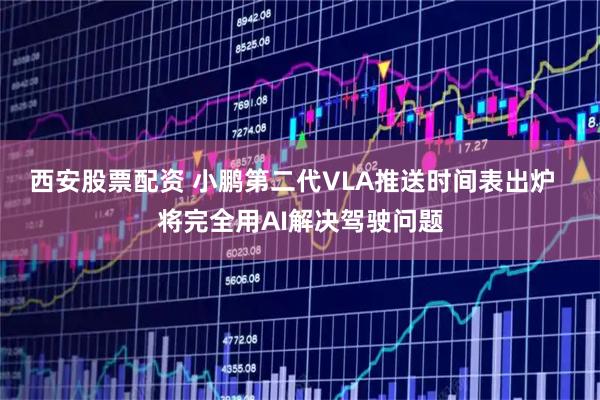 西安股票配资 小鹏第二代VLA推送时间表出炉  将完全用AI解决驾驶问题