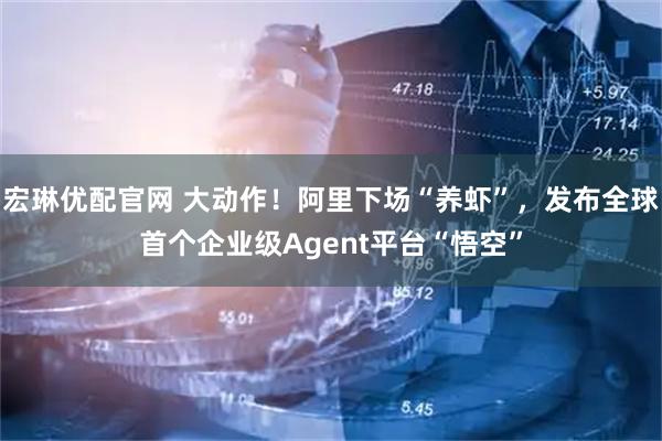 宏琳优配官网 大动作！阿里下场“养虾”，发布全球首个企业级Agent平台“悟空”