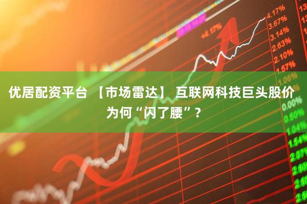 优居配资平台 【市场雷达】 互联网科技巨头股价 为何“闪了腰”？