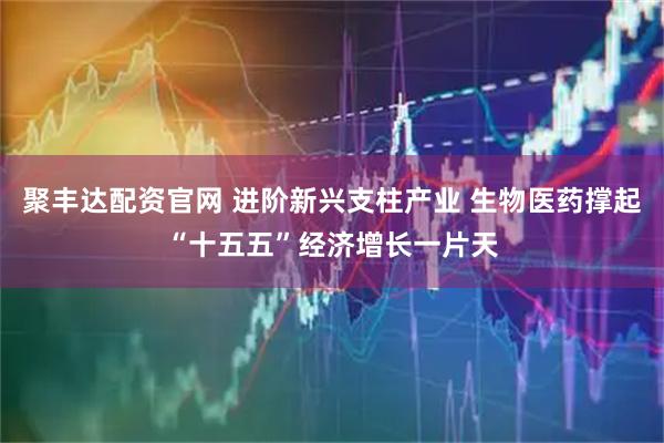 聚丰达配资官网 进阶新兴支柱产业 生物医药撑起“十五五”经济增长一片天