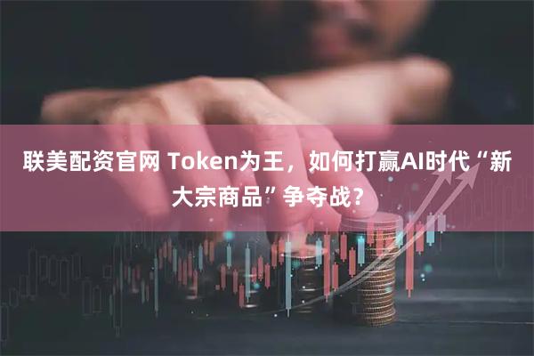 联美配资官网 Token为王，如何打赢AI时代“新大宗商品”争夺战？