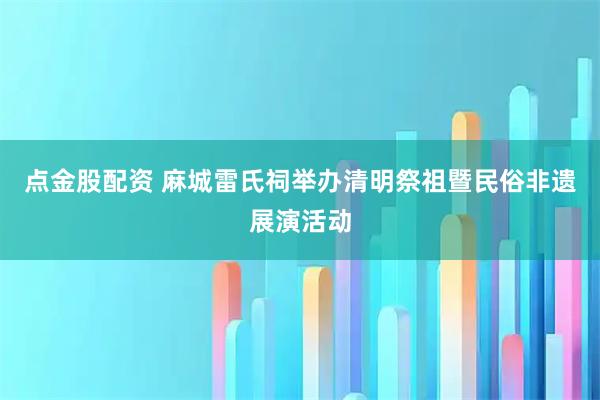 点金股配资 麻城雷氏祠举办清明祭祖暨民俗非遗展演活动