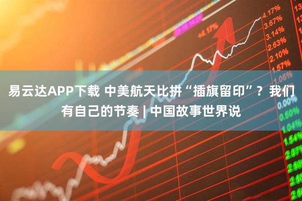 易云达APP下载 中美航天比拼“插旗留印”？我们有自己的节奏 | 中国故事世界说