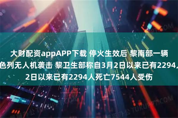 大财配资appAPP下载 停火生效后 黎南部一辆汽车和摩托车遭以色列无人机袭击 黎卫生部称自3月2日以来已有2294人死亡7544人受伤