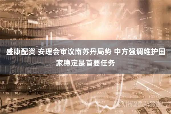 盛康配资 安理会审议南苏丹局势 中方强调维护国家稳定是首要任务