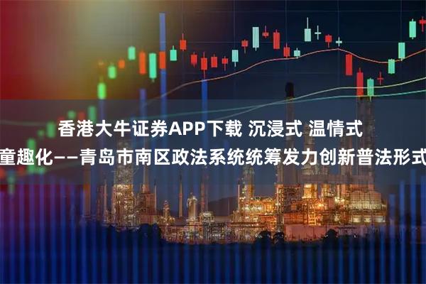 香港大牛证券APP下载 沉浸式 温情式 童趣化——青岛市南区政法系统统筹发力创新普法形式