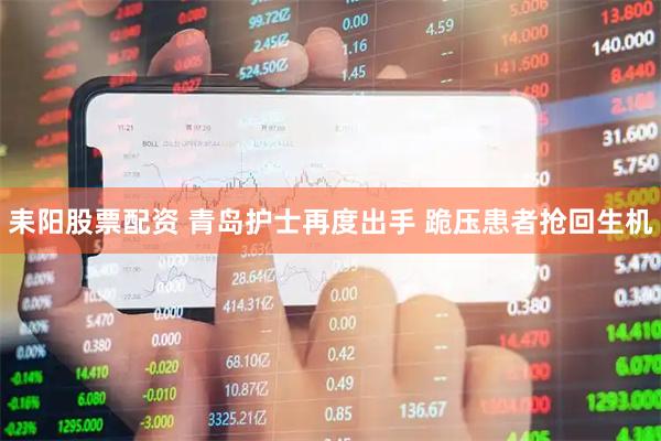 耒阳股票配资 青岛护士再度出手 跪压患者抢回生机