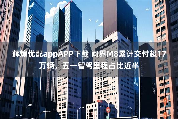 辉煌优配appAPP下载 问界M8累计交付超17万辆，五一智驾里程占比近半