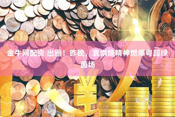 金牛网配资 出圈！昨晚，袁崇焕精神燃爆粤超绿茵场