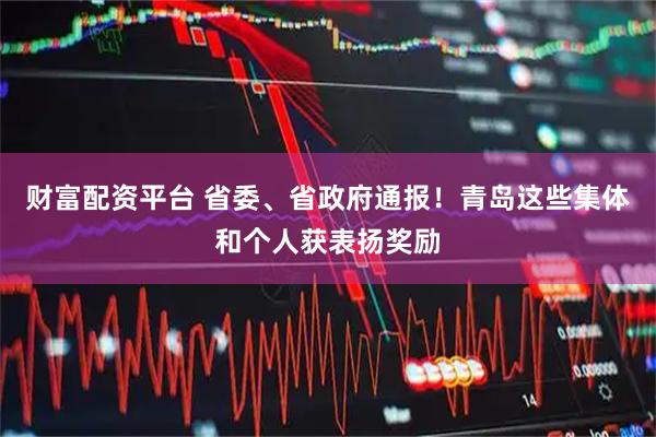 财富配资平台 省委、省政府通报！青岛这些集体和个人获表扬奖励