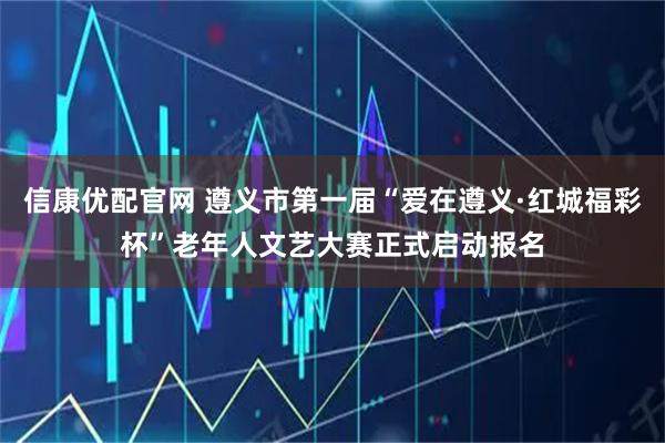 信康优配官网 遵义市第一届“爱在遵义·红城福彩杯”老年人文艺大赛正式启动报名