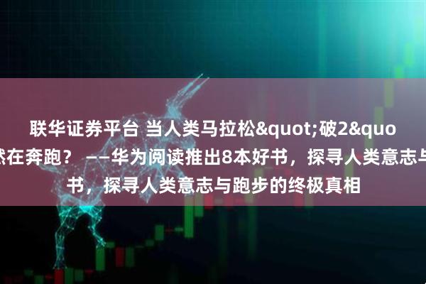联华证券平台 当人类马拉松"破2"，我们为何依然在奔跑？ ——华为阅读推出8本好书，探寻人类意志与跑步的终极真相