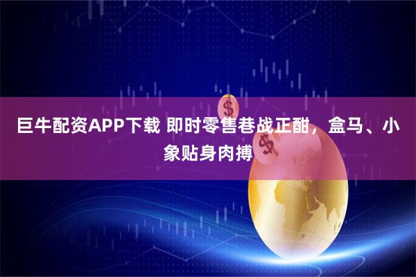 巨牛配资APP下载 即时零售巷战正酣，盒马、小象贴身肉搏