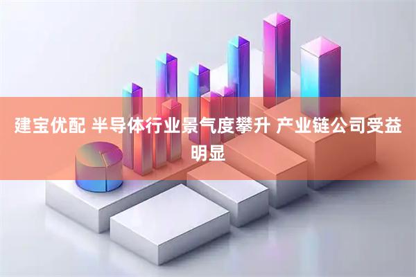 建宝优配 半导体行业景气度攀升 产业链公司受益明显