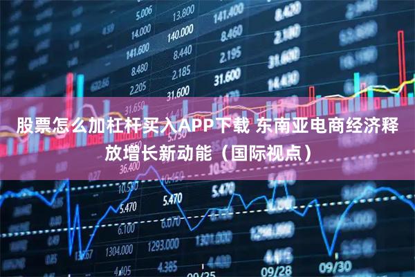 股票怎么加杠杆买入APP下载 东南亚电商经济释放增长新动能（国际视点）